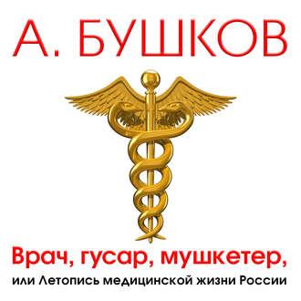 Бушков Александр – Врач, гусар, мушкетер, или Летопись медицинской жизни России