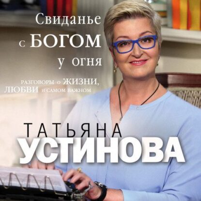 Устинова Татьяна – Свиданье с Богом у огня. Разговоры о жизни, любви и самом важном